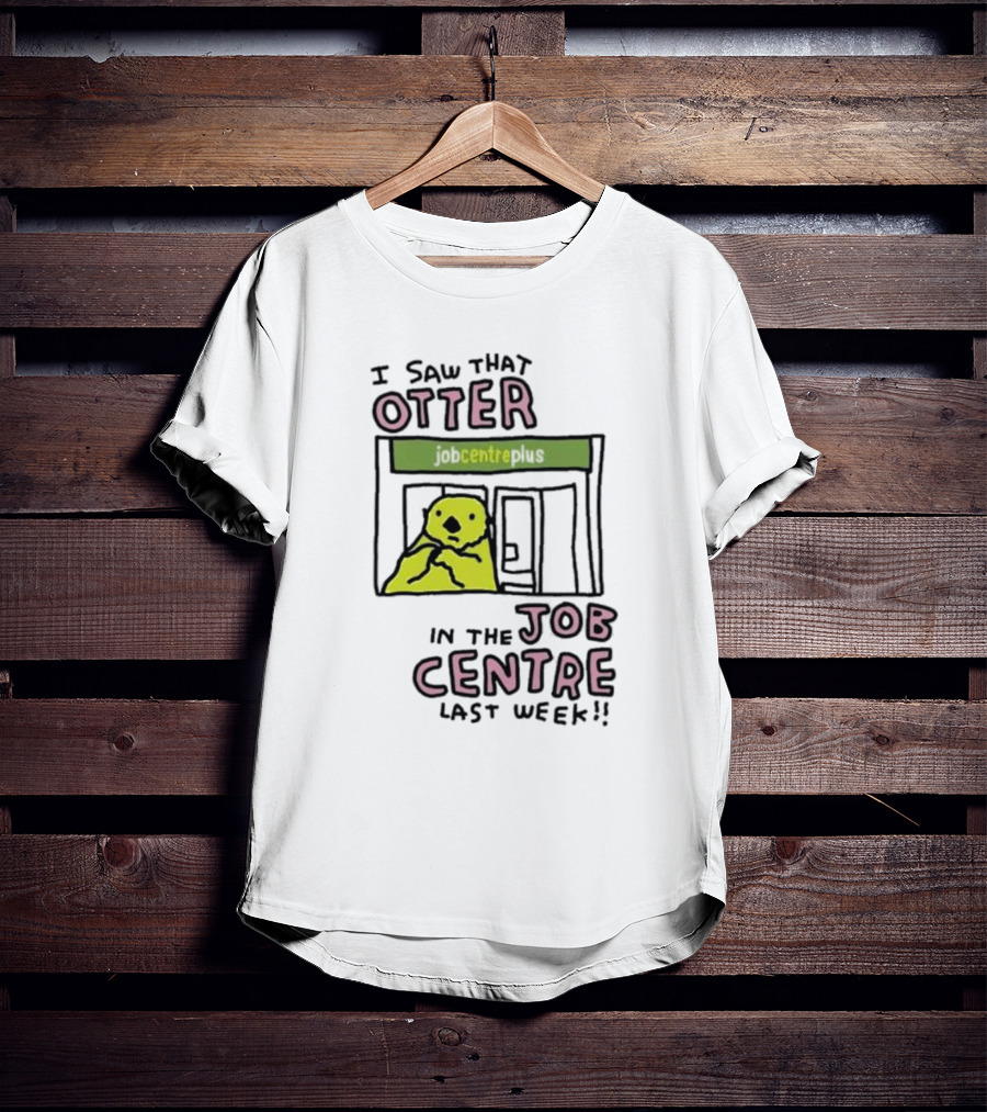 I Saw That Otter In The Jobcentre Plus Last Week T-Shirt