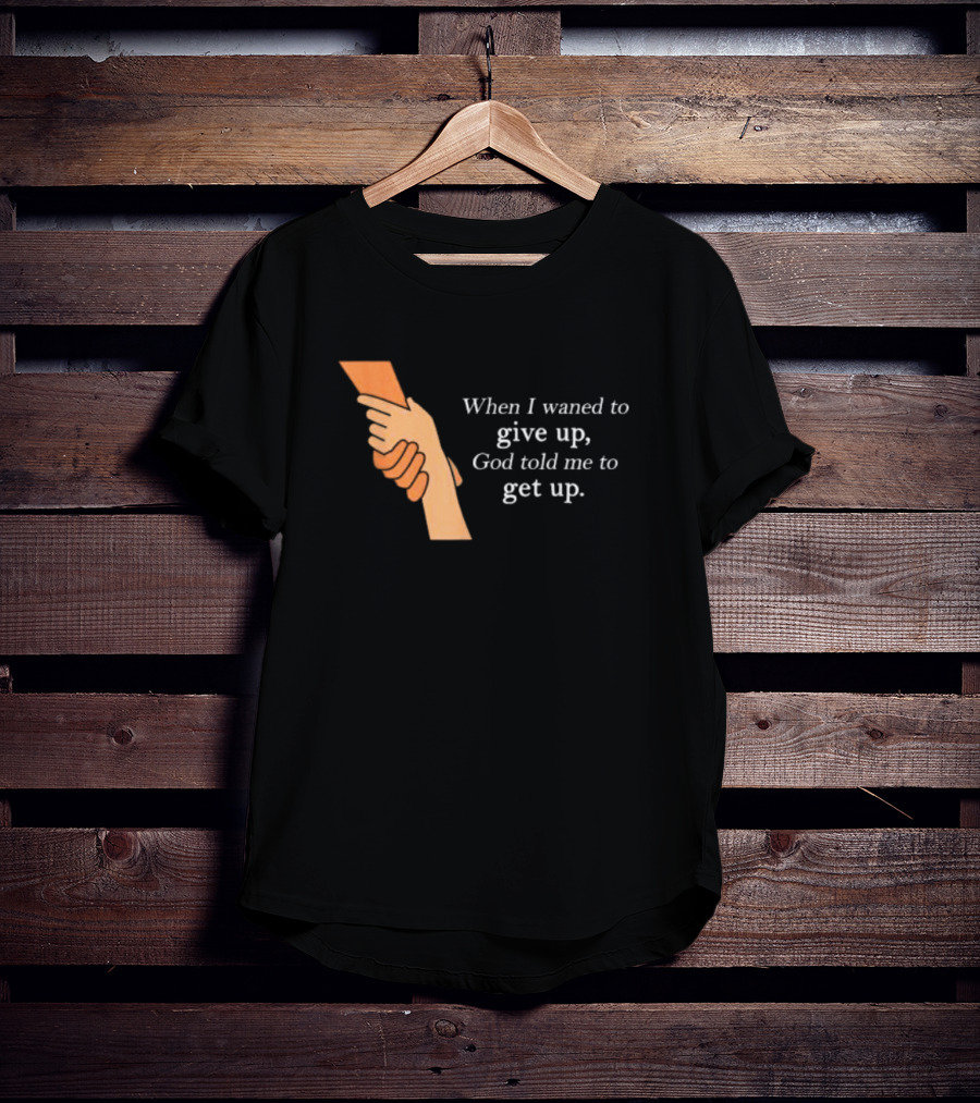 When I Waned To Give Up God Told Me To Get Up T-Shirt