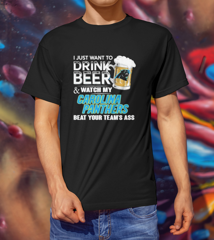 I Just Want To Drink Beer And Watch My Carolina Panthers Beat Your Team's Ass T-Shirt