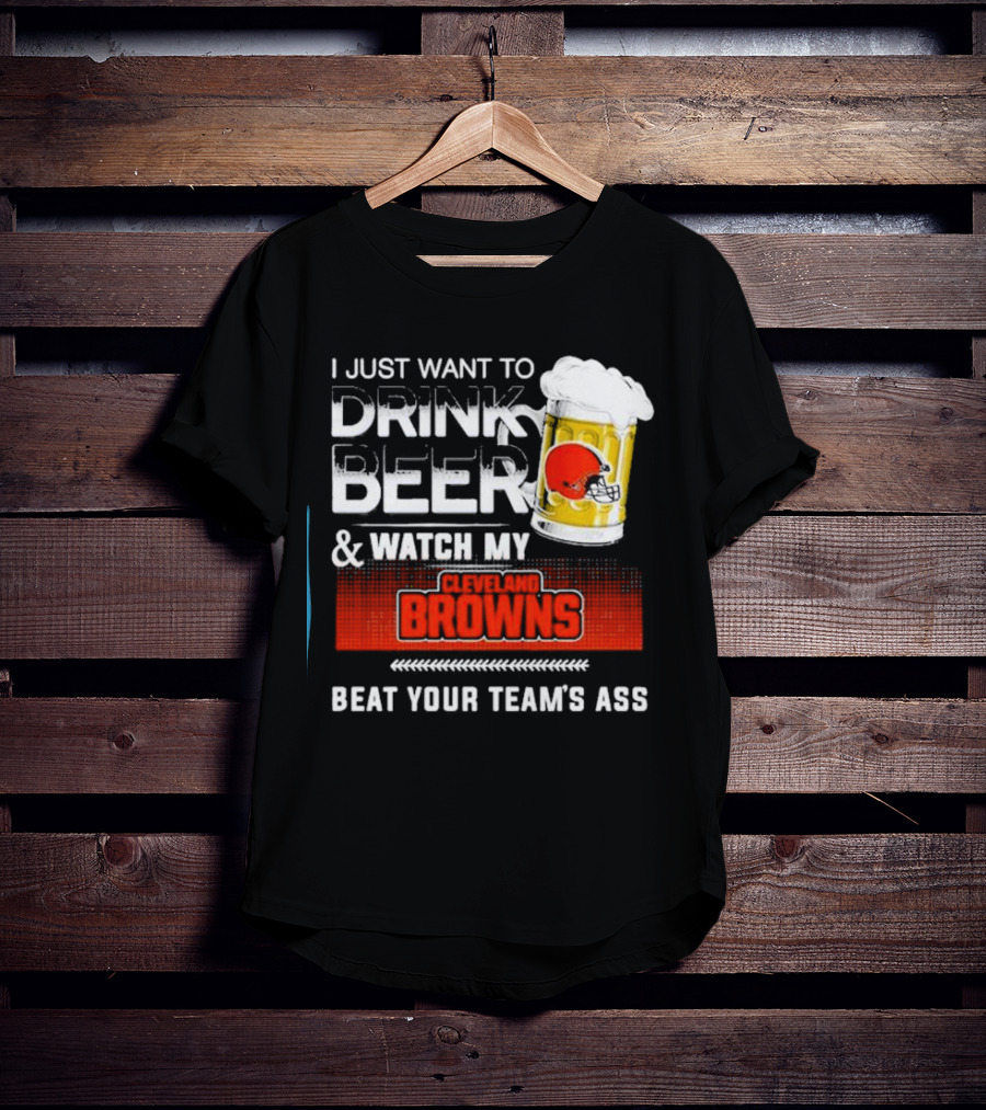 I Just Want To Drink Beer And Watch My Cleveland Browns Beat Your Team's Ass Football T-Shirt
