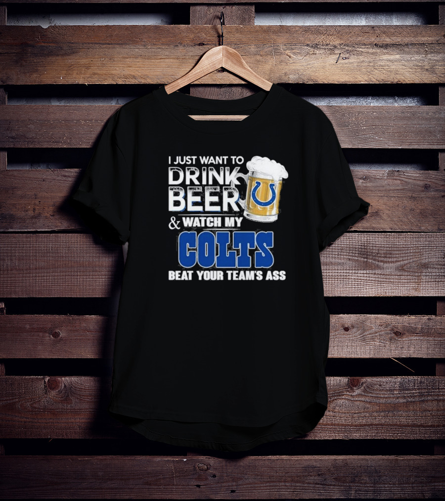 I Just Want To Drink Beer And Watch My Colts Beat Your Team's Ass T-Shirt
