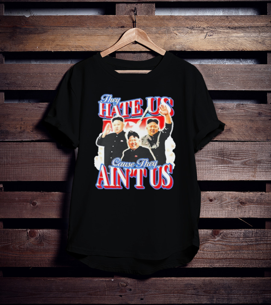 Kim Jong-Un They Hate Us Cause They Ain’t Us T-Shirt