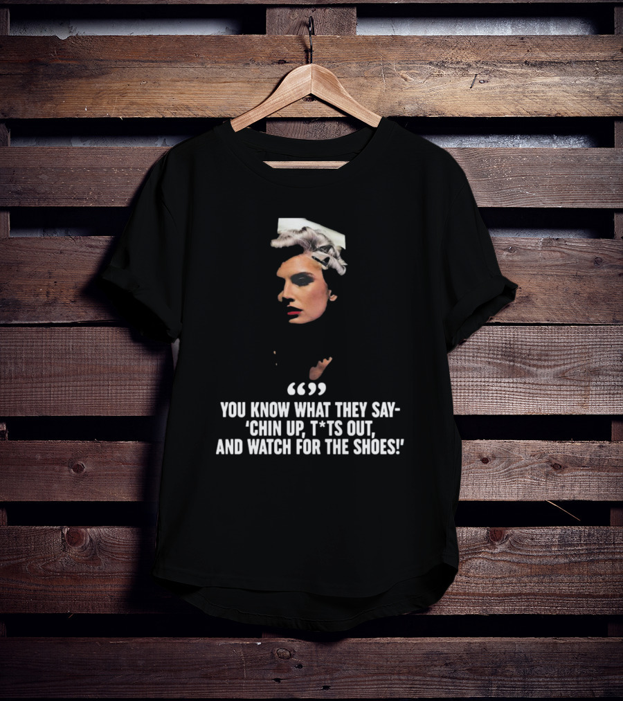 You Know What They Say Chin Up T*ts Out And Watch For The Shoes T-Shirt