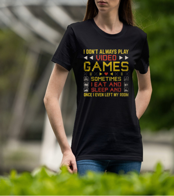 I Don’t Always Play Video Games Sometimes I Eat And Sleep And Once I Even Left My Room T-Shirt