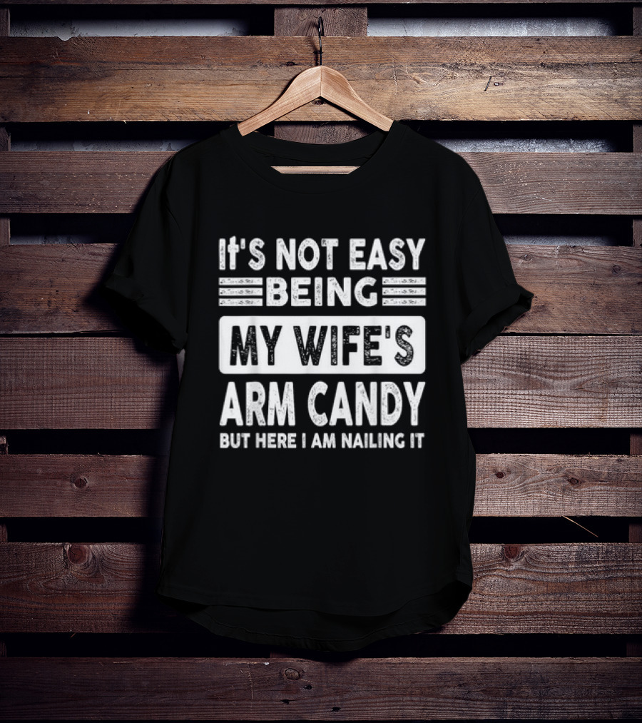 It's Not Easy Being My Wife's Arm Candy But Here I Am Nailing It T-Shirt