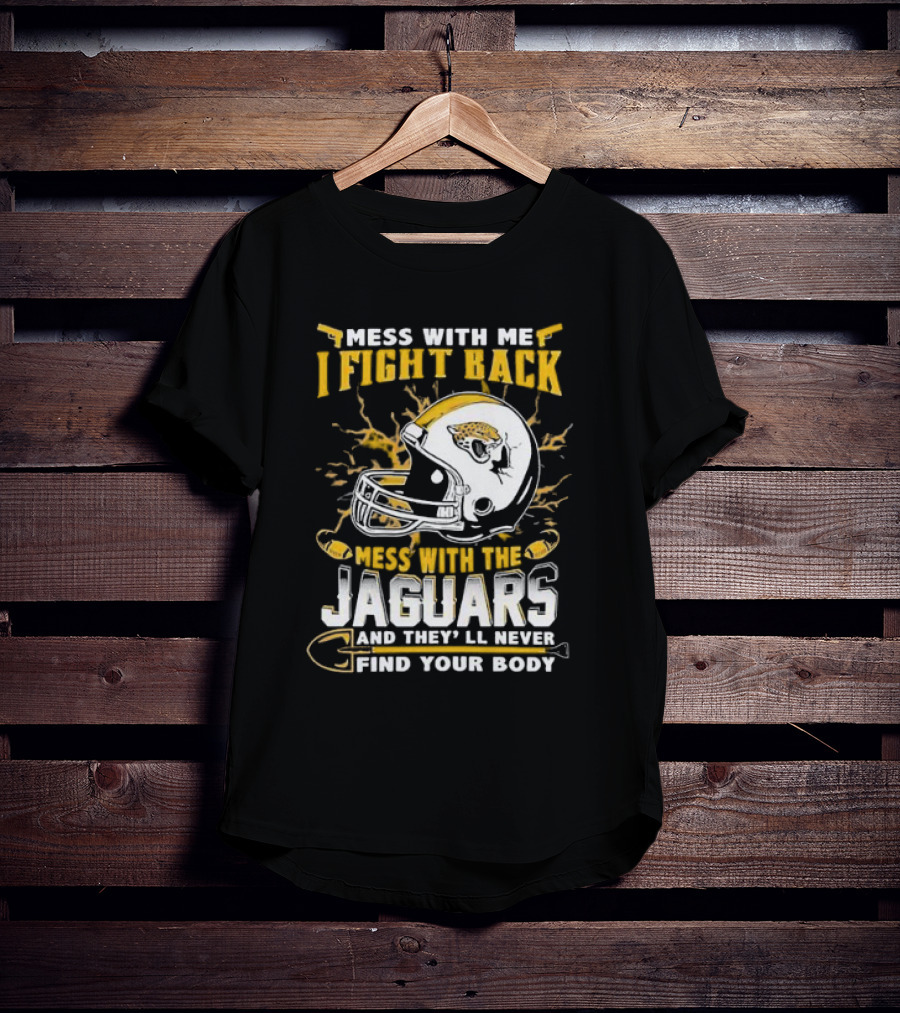 Mess With Me I Fight Back Mess With The Jaguars And They'll Never Find Your Body T-Shirt