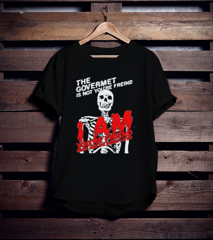 THE GOVERMET IS NOT YOU'RE FREIND I AM YOU'RE FREND WHAT ARE WE DOING LATER SKELETON T-Shirt