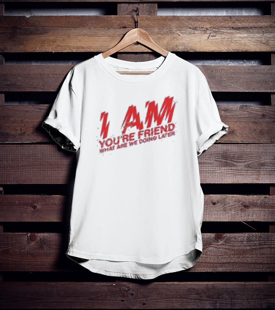 I AM YOU'RE FRIEND WHAT ARE WE DOING LATER T-Shirt