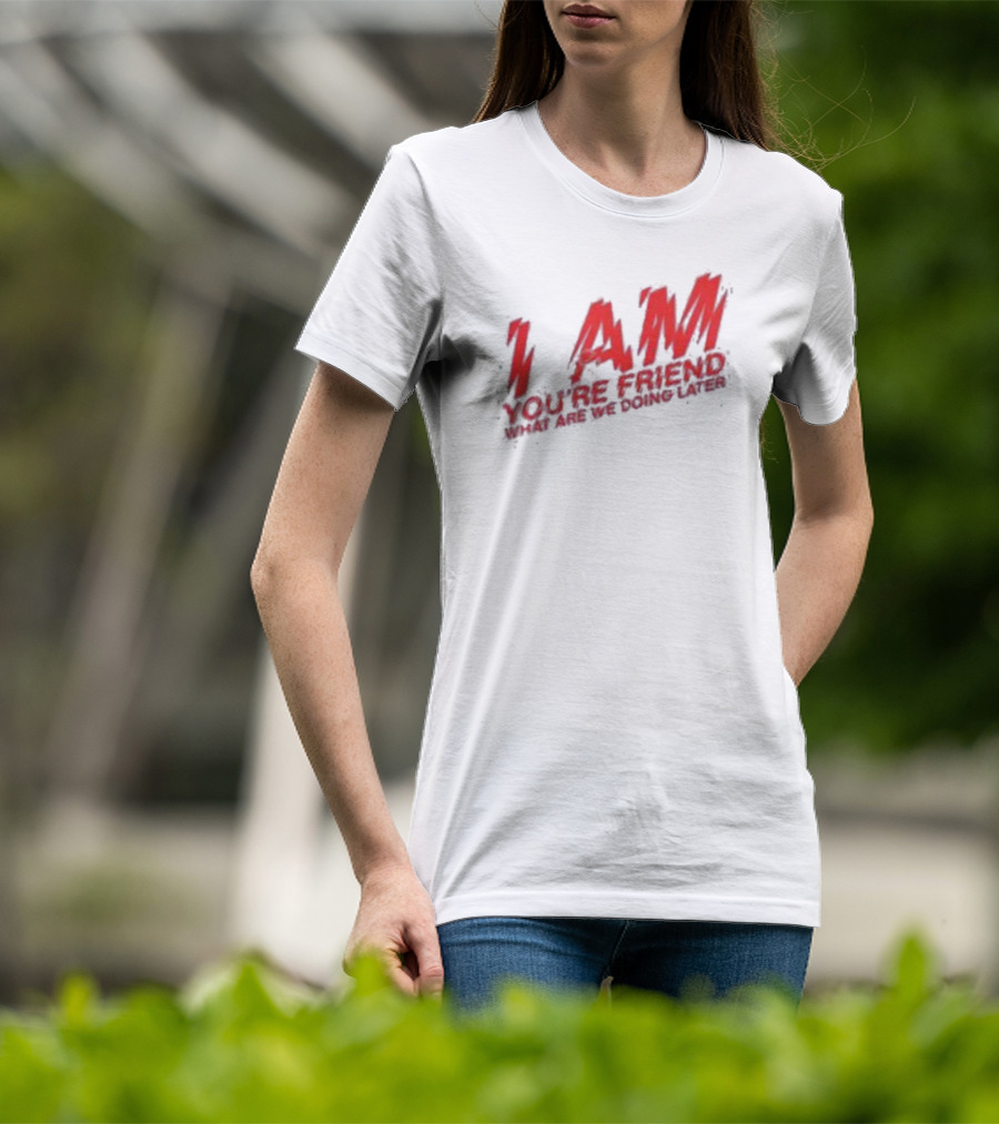 I AM YOU'RE FRIEND WHAT ARE WE DOING LATER T-Shirt