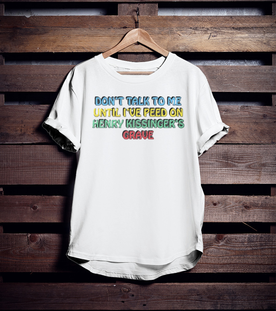 Don’t Talk To Me Until I’ve Peed On Henry Kissinger’s Grave T-Shirt
