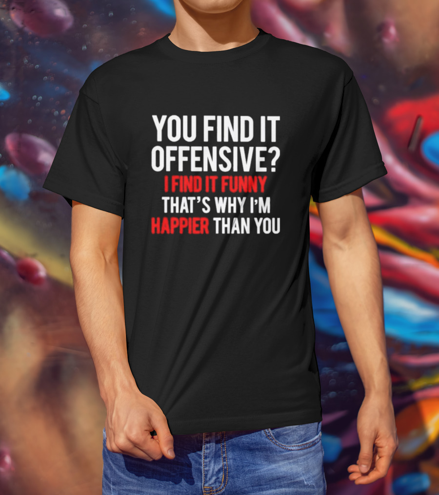 You Find It Offensive I Find It Funny That’s Why I’m Happier Than You T-Shirt