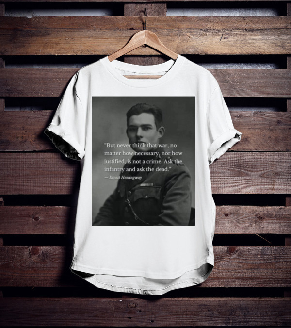 Ernest Hemingway But Never Think That War No Matter How Necessary Nor How Justified Is Not A Crime Ask The Infantry And Ask The Dead T-Shirt
