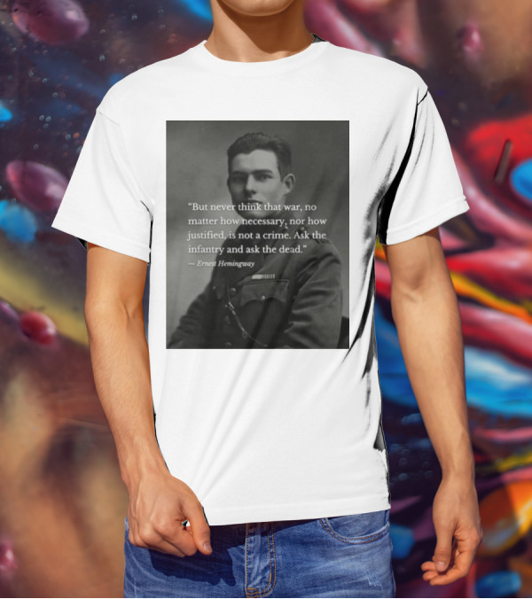 Ernest Hemingway But Never Think That War No Matter How Necessary Nor How Justified Is Not A Crime Ask The Infantry And Ask The Dead T-Shirt