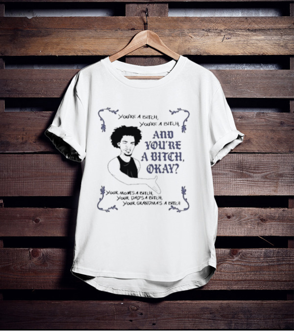 You’re A Bitch And You’re A Bitch Okay Your Mom’s A Bitch Your Dad’s A Bitch Your Grandma’s A Bitch T-Shirt
