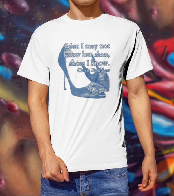 Men I May Not Know But Shoes Shoes I Know Carrie Bradshaw T-Shirt