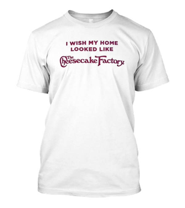I Wish My Home Looked Like The Cheesecake Factory T-Shirt