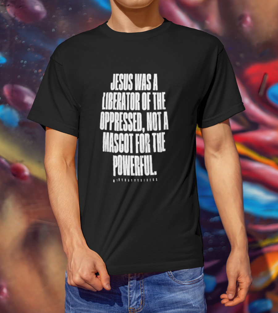 Jesus Was A Liberator Of The Oppressed Not A Mascot For The Powerful T-Shirt
