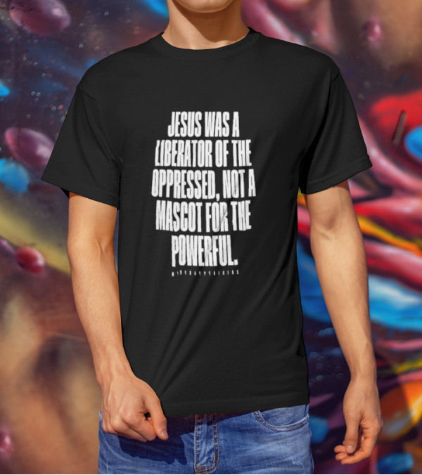 Jesus Was A Liberator Of The Oppressed Not A Mascot For The Powerful T-Shirt