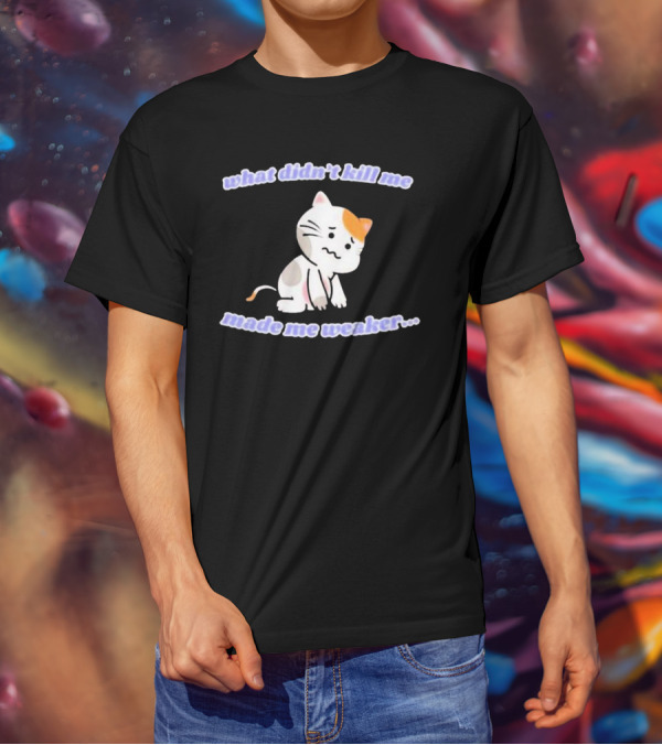 What Didn’t Kill Me Made Me Weaker Sad Cat T-Shirt