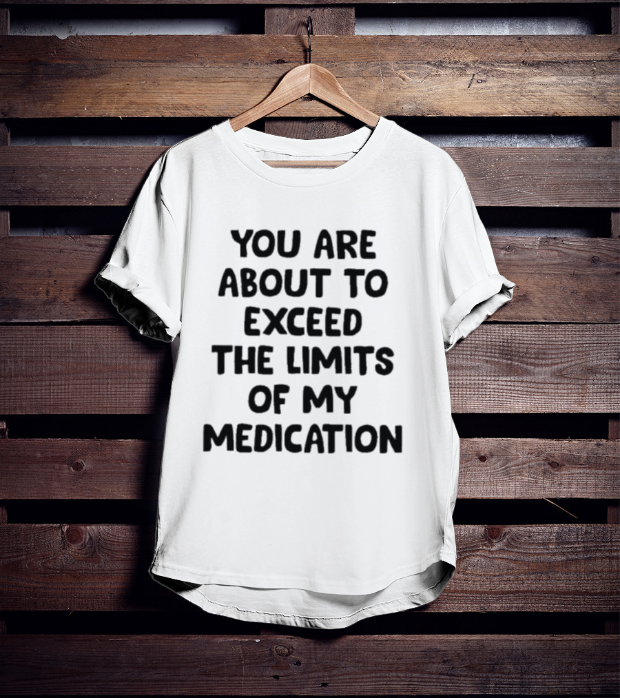 You Are About To Exceed The Limits Of My Medication Warning T-Shirt