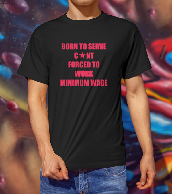 BORN TO SERVE C*N'T FORCED TO WORK MINIMUM WAGE T-Shirt