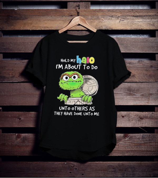 Hold My Halo Oscar The Grouch I'm About To Do Unto Others As They Have Done Unto Me T-Shirt