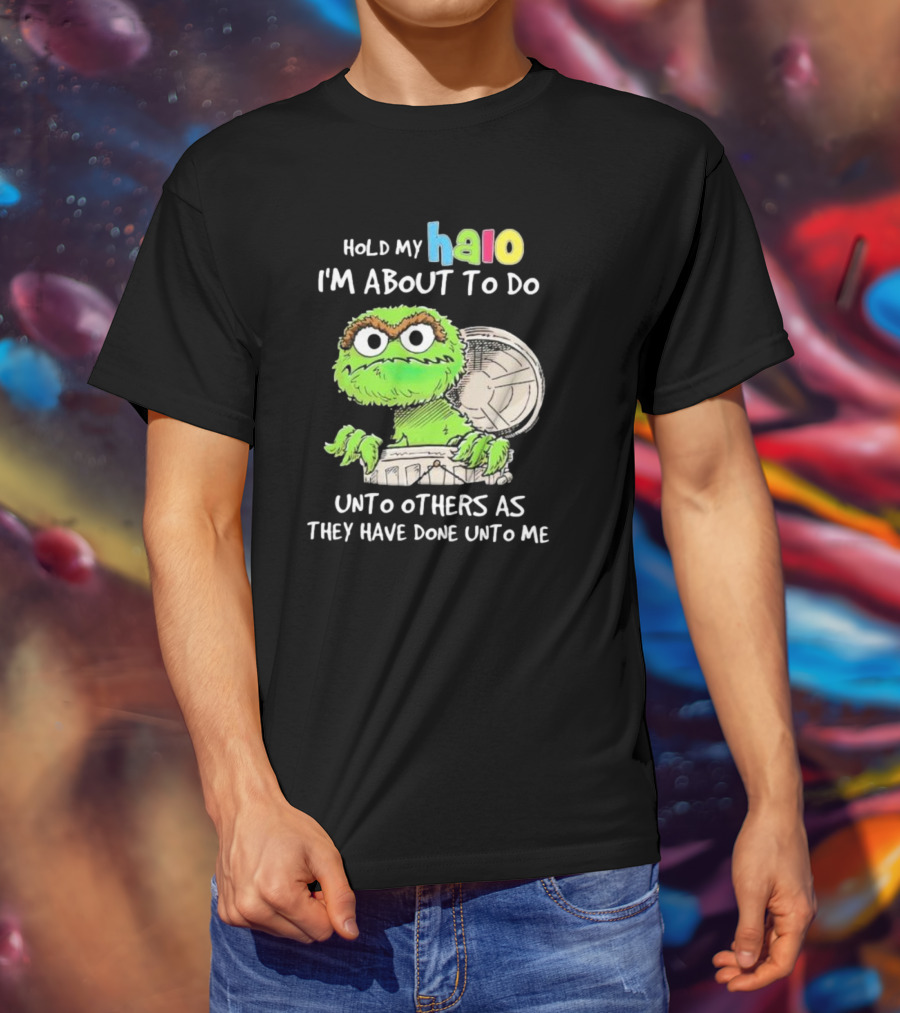 Hold My Halo Oscar The Grouch I'm About To Do Unto Others As They Have Done Unto Me T-Shirt