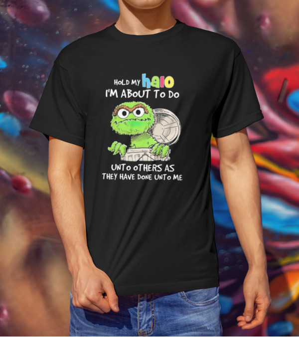 Hold My Halo Oscar The Grouch I'm About To Do Unto Others As They Have Done Unto Me T-Shirt