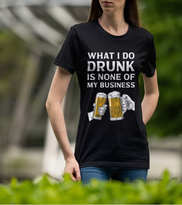 What I Do Drunk Is None Of My Business Beer Cheers T-Shirt