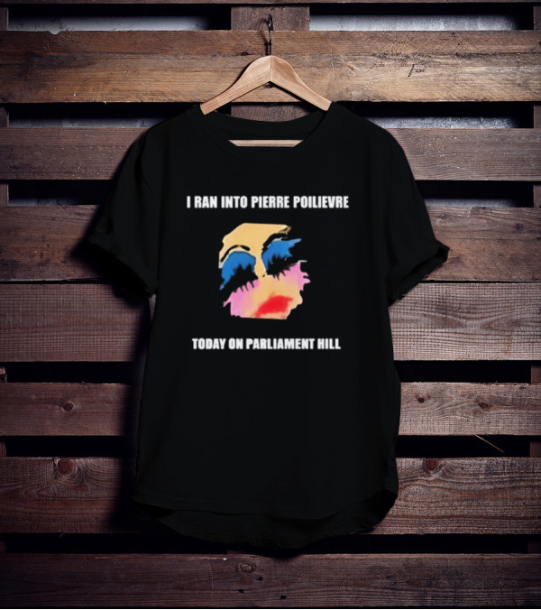 I Ran Into Pierre Poilievre Today On Parliament Hill Pop T-Shirt