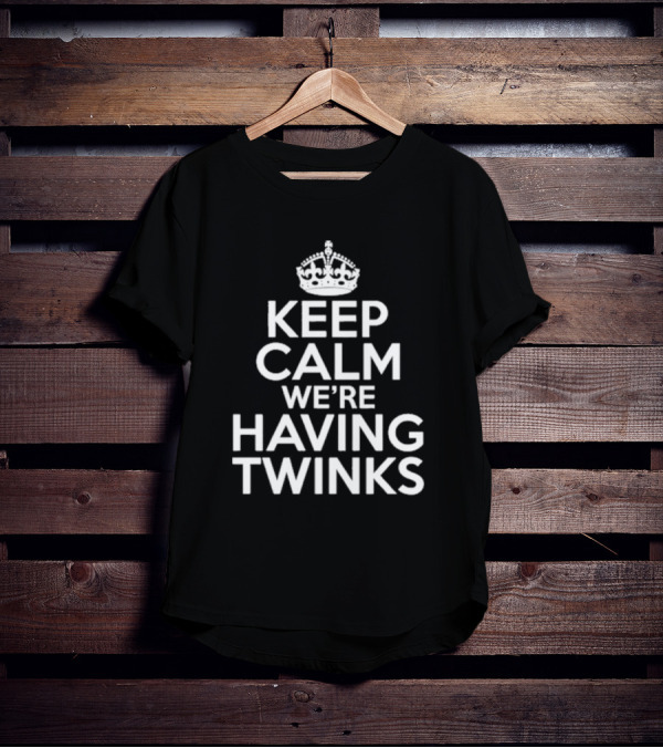 Keep Calm We're Having Twinks Keep Calm And Carry On T-Shirt