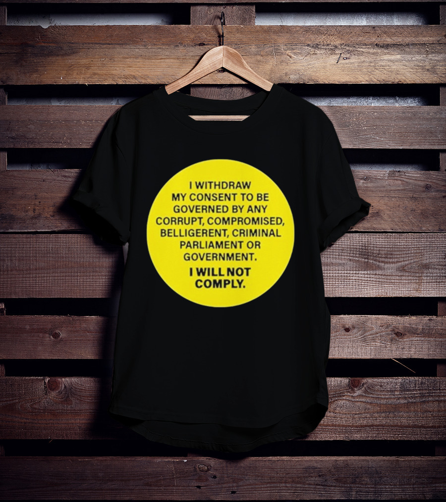 I Withdraw My Consent To Be Governed By Any Corrupt Compromised Belligerent Criminal Parliament Government I Will Not Comply T-Shirt