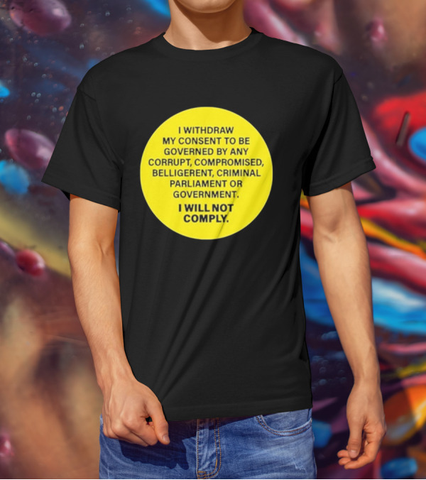 I Withdraw My Consent To Be Governed By Any Corrupt Compromised Belligerent Criminal Parliament Government I Will Not Comply T-Shirt