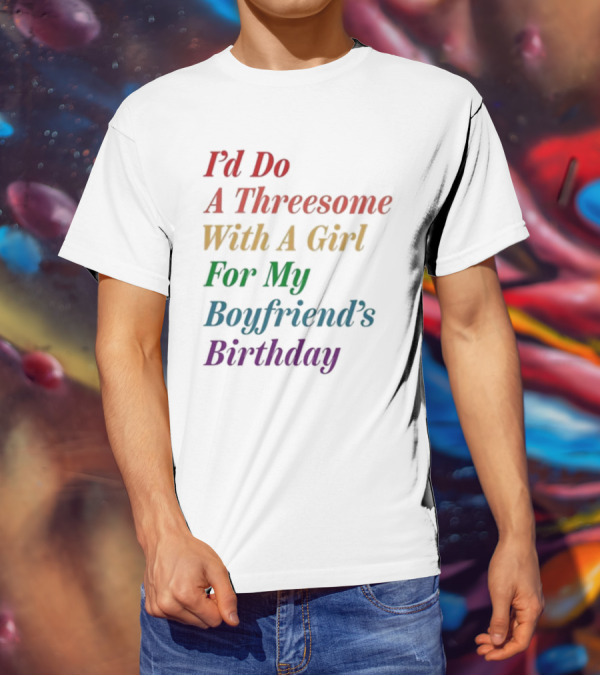 I’d Do A Threesome With A Girl For My Boyfriend’s Birthday T-Shirt