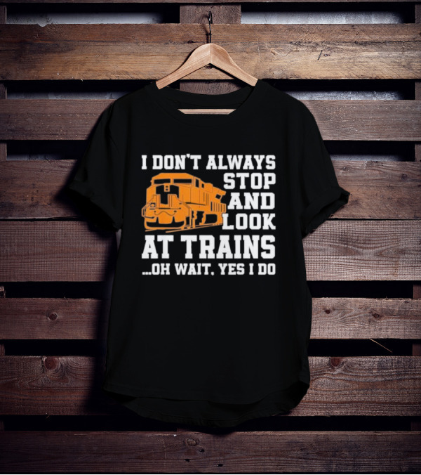 I Don’t Always Stop And Look At Trains Oh Wait Yes I Do T-Shirt