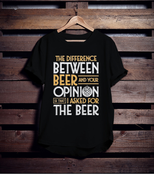 The Difference Between Beer And Your Opinion Is That I Asked For The Beer T-Shirt