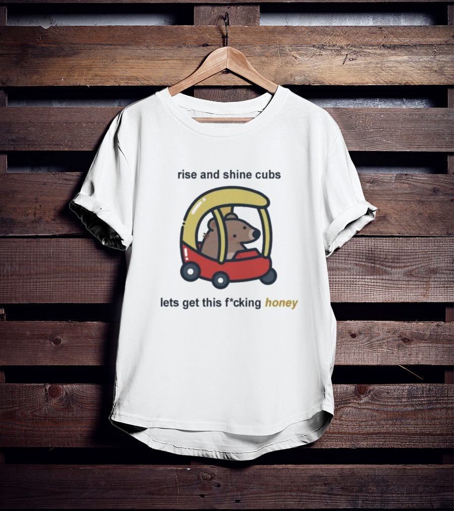 Rise And Shine Cubs Lets Get This Fcking Honey Bear In Toy Car T-Shirt