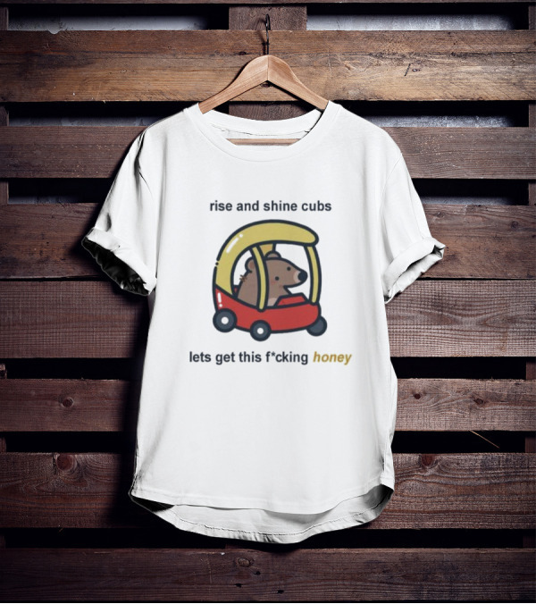 Rise And Shine Cubs Lets Get This Fcking Honey Bear In Toy Car T-Shirt