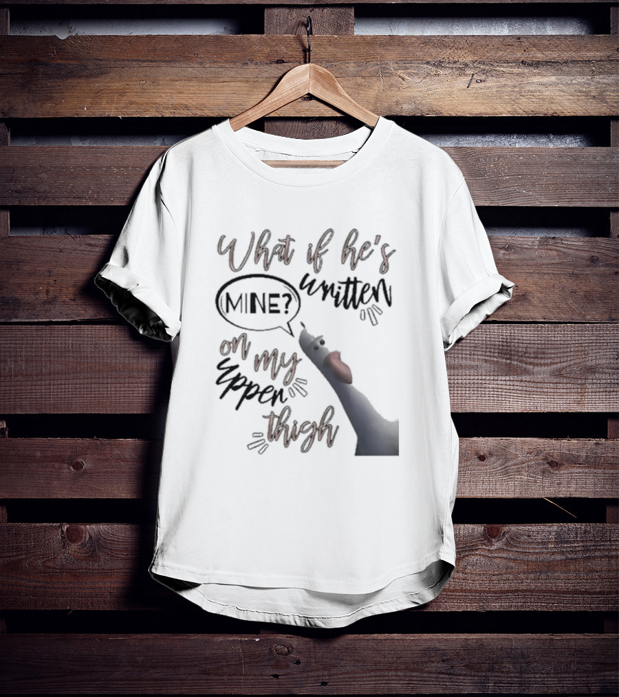 What If He's Written Mine On My Upper Thigh Goose Meme T-Shirt