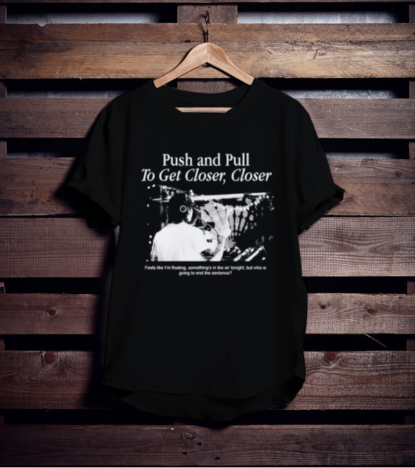 Push And Pull To Get Closer Closer Feels Like I'm Floating Something's In The Air Tonight T-Shirt