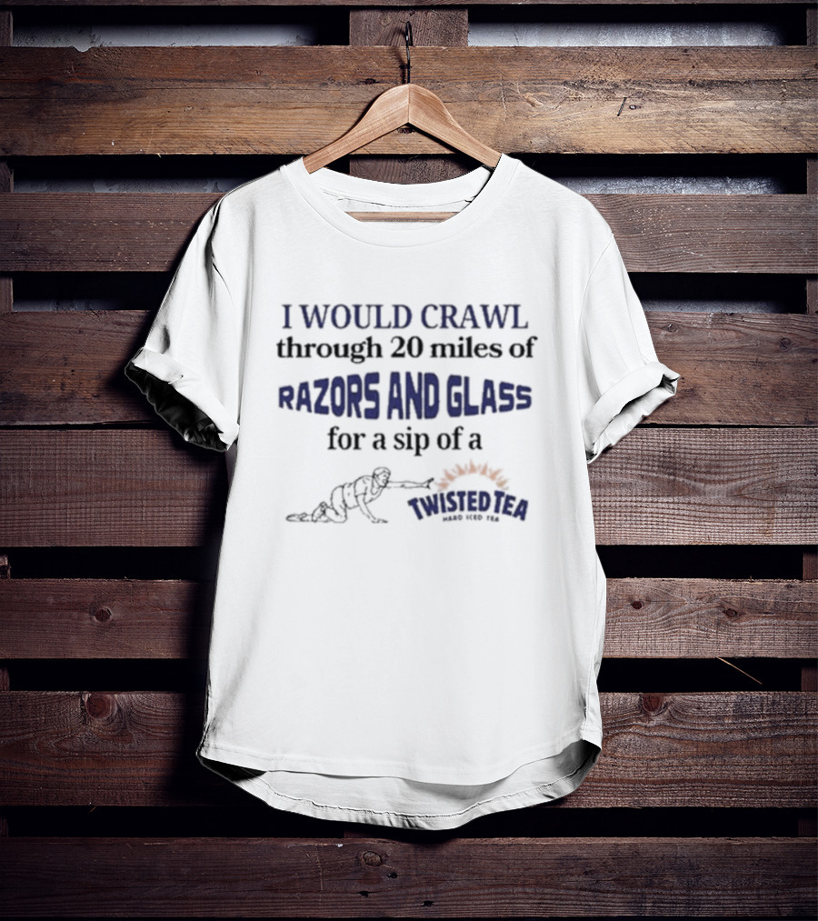 I Would Crawl Through 20 Miles Of Razors And Glass For A Sip Of A Twisted Tea Hard Iced Tea T-Shirt