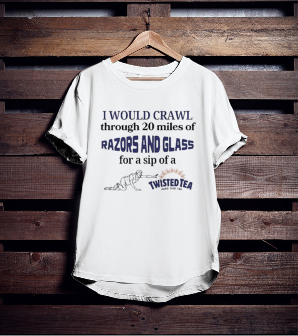 I Would Crawl Through 20 Miles Of Razors And Glass For A Sip Of A Twisted Tea Hard Iced Tea T-Shirt