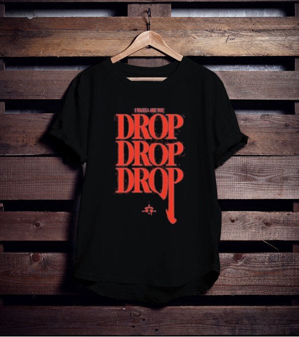 I WANNA SEE YOU DROP DROP DROP T-Shirt