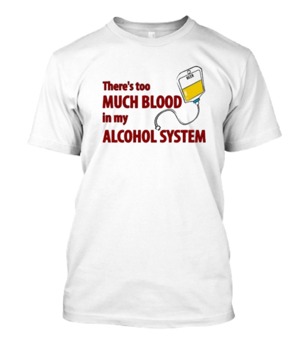 There’s Too Much Blood In My Alcohol System With IV Bag T-Shirt