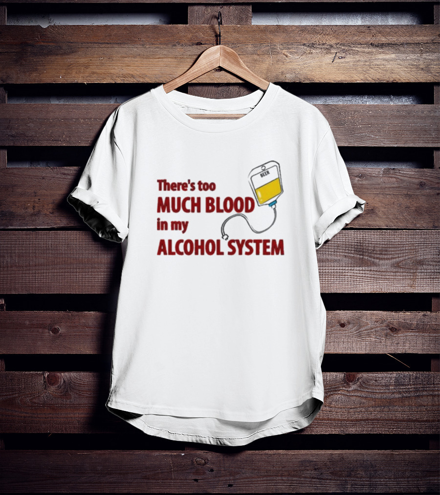 There’s Too Much Blood In My Alcohol System With IV Bag T-Shirt