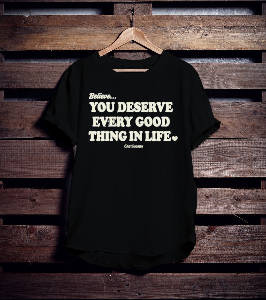 Believe You Deserve Every Good Thing In Life Ourseasns T-Shirt
