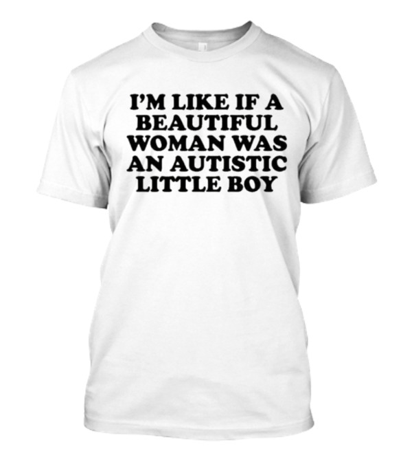 I'M LIKE IF A BEAUTIFUL WOMAN WAS AN AUTISTIC LITTLE BOY T-Shirt