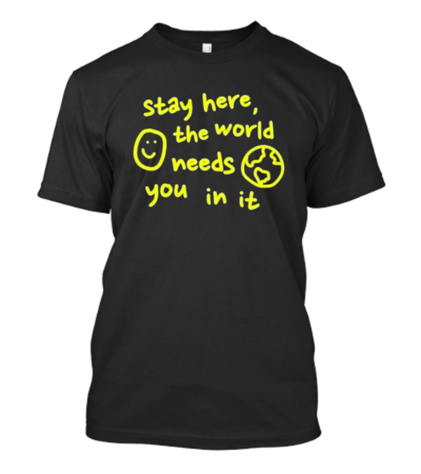 Stay Here The World Needs You In It Happiness Project T-Shirt
