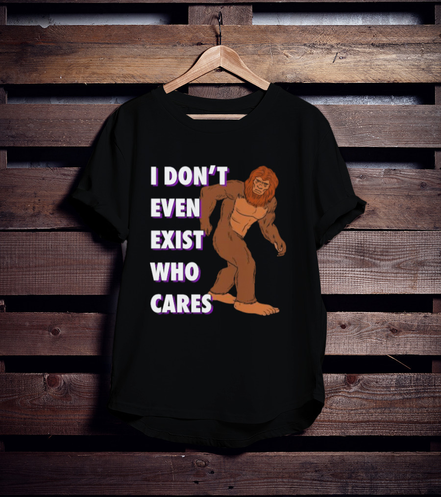 I Don’t Even Exist Who Cares Bigfoot Sasquatch T-Shirt