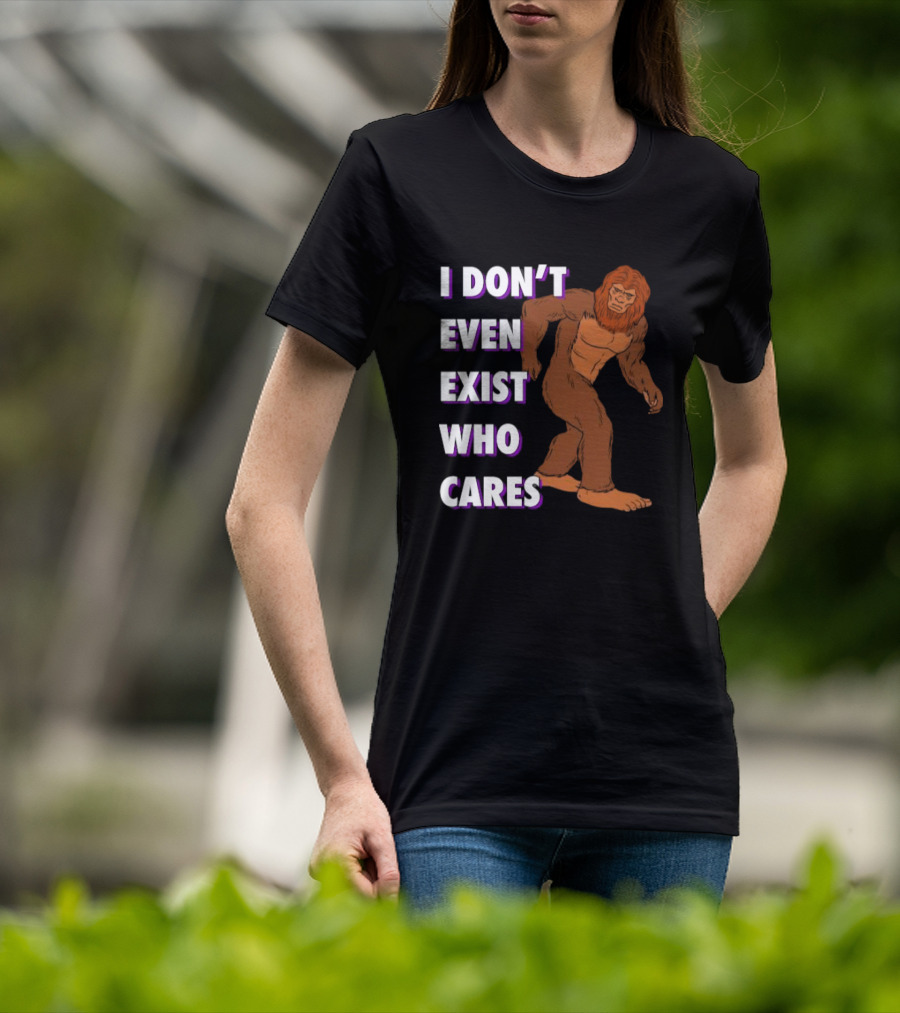 I Don’t Even Exist Who Cares Bigfoot Sasquatch T-Shirt